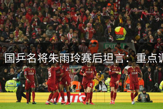 国乒名将朱雨玲赛后坦言：重点调整体能状态 向强敌致敬