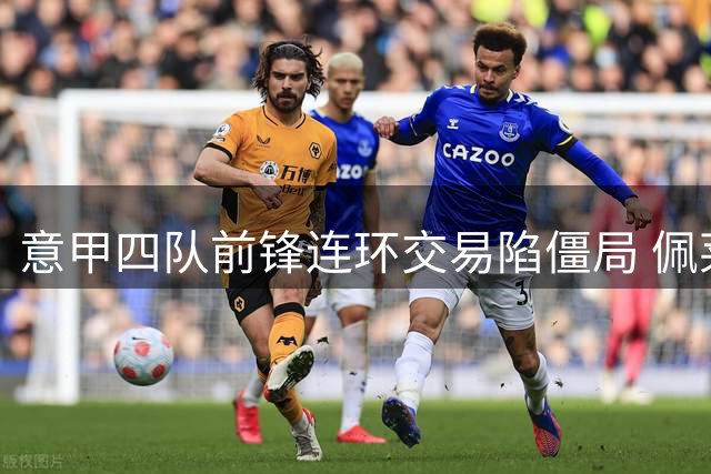 意甲四队前锋连环交易陷僵局 佩莱格里诺转会牵动多方博弈